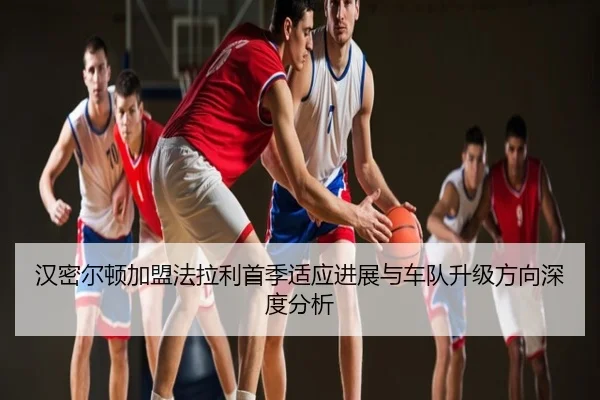 汉密尔顿加盟法拉利首季适应进展与车队升级方向深度分析