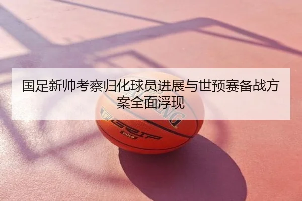 国足新帅考察归化球员进展与世预赛备战方案全面浮现